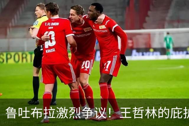 鲁吐布拉激烈争议！王哲林的庇护下裁判引发质疑